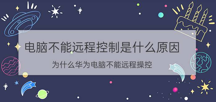 电脑不能远程控制是什么原因 为什么华为电脑不能远程操控？